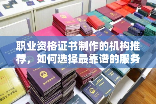 邳州职业资格证书制作的机构推荐，如何选择最靠谱的服务商？
